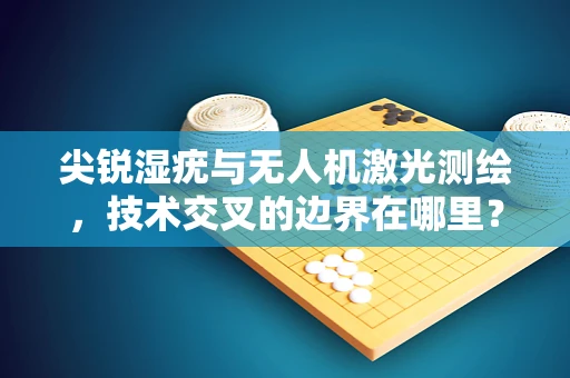 尖锐湿疣与无人机激光测绘，技术交叉的边界在哪里？