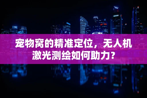宠物窝的精准定位，无人机激光测绘如何助力？