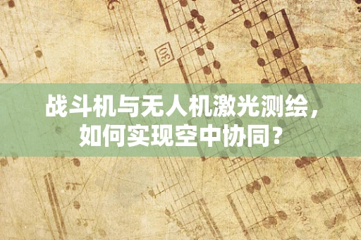 战斗机与无人机激光测绘，如何实现空中协同？
