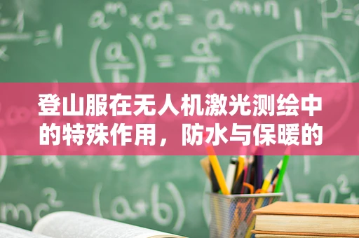 登山服在无人机激光测绘中的特殊作用，防水与保暖的双重考量