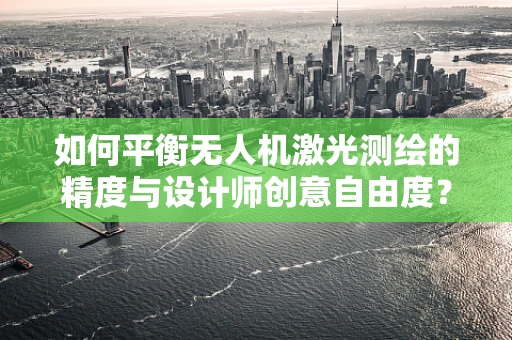 如何平衡无人机激光测绘的精度与设计师创意自由度？