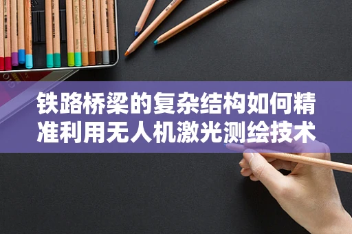 铁路桥梁的复杂结构如何精准利用无人机激光测绘技术进行测绘？