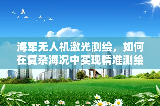 海军无人机激光测绘，如何在复杂海况中实现精准测绘？
