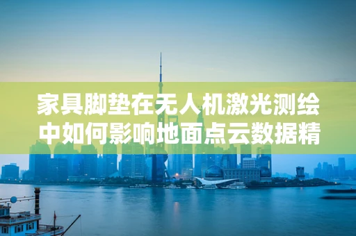 家具脚垫在无人机激光测绘中如何影响地面点云数据精度？