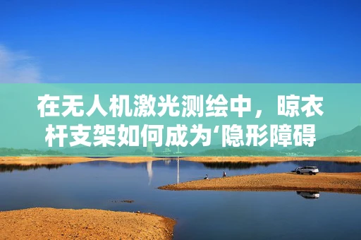 在无人机激光测绘中，晾衣杆支架如何成为‘隐形障碍’？