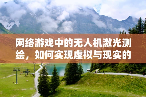 网络游戏中的无人机激光测绘，如何实现虚拟与现实的精准融合？