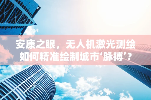 安康之眼，无人机激光测绘如何精准绘制城市‘脉搏’？