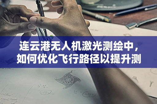 连云港无人机激光测绘中，如何优化飞行路径以提升测绘精度？