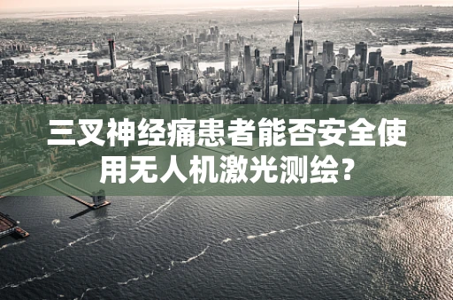 三叉神经痛患者能否安全使用无人机激光测绘？