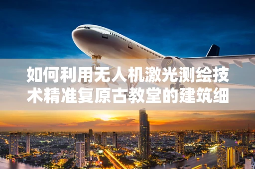 如何利用无人机激光测绘技术精准复原古教堂的建筑细节？