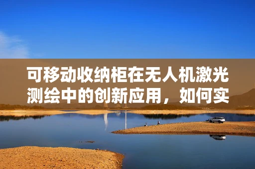 可移动收纳柜在无人机激光测绘中的创新应用，如何实现高效存储与快速部署？