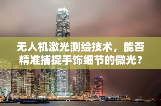 无人机激光测绘技术，能否精准捕捉手饰细节的微光？