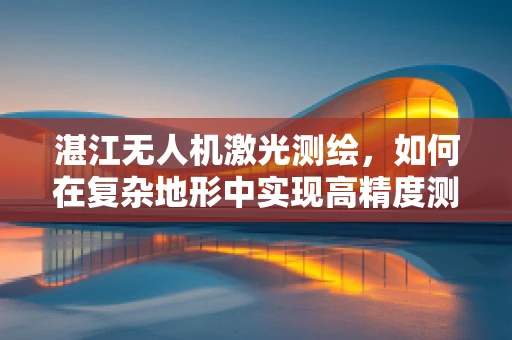 湛江无人机激光测绘，如何在复杂地形中实现高精度测绘？