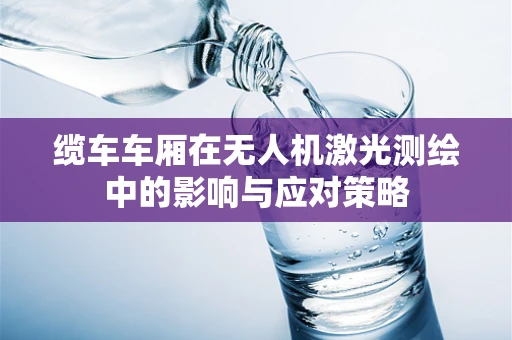 缆车车厢在无人机激光测绘中的影响与应对策略