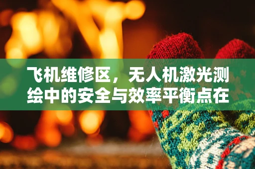飞机维修区，无人机激光测绘中的安全与效率平衡点在哪里？