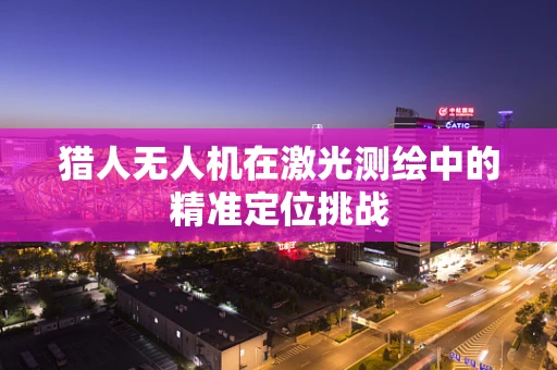 猎人无人机在激光测绘中的精准定位挑战