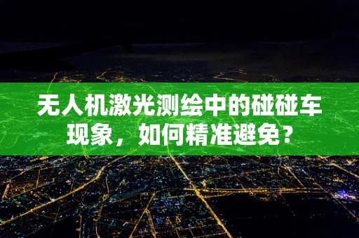 无人机激光测绘中的碰碰车现象，如何精准避免？
