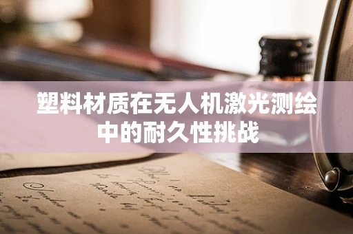 塑料材质在无人机激光测绘中的耐久性挑战