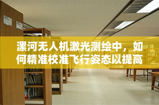漯河无人机激光测绘中，如何精准校准飞行姿态以提高测绘精度？