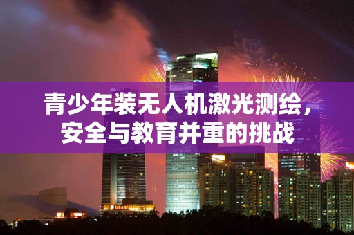 青少年装无人机激光测绘，安全与教育并重的挑战