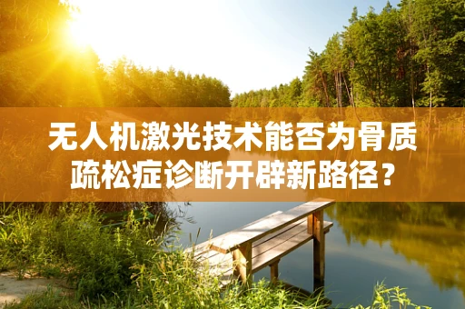 无人机激光技术能否为骨质疏松症诊断开辟新路径？