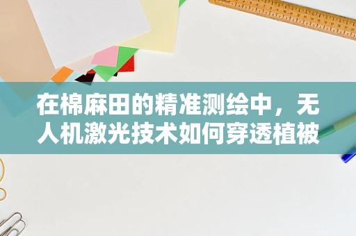 在棉麻田的精准测绘中，无人机激光技术如何穿透植被实现精准测量？