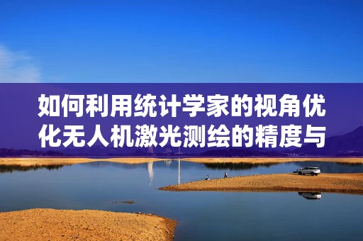 如何利用统计学家的视角优化无人机激光测绘的精度与效率？