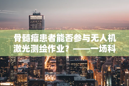 骨髓瘤患者能否参与无人机激光测绘作业？——一场科技与健康的碰撞