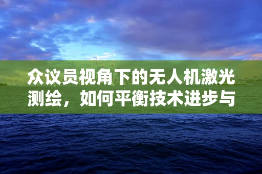 众议员视角下的无人机激光测绘，如何平衡技术进步与政策监管？