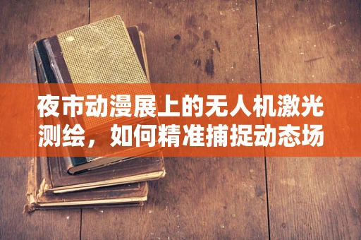 夜市动漫展上的无人机激光测绘，如何精准捕捉动态场景的挑战？