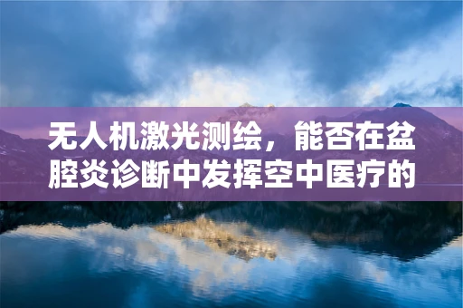 无人机激光测绘，能否在盆腔炎诊断中发挥空中医疗的潜力？