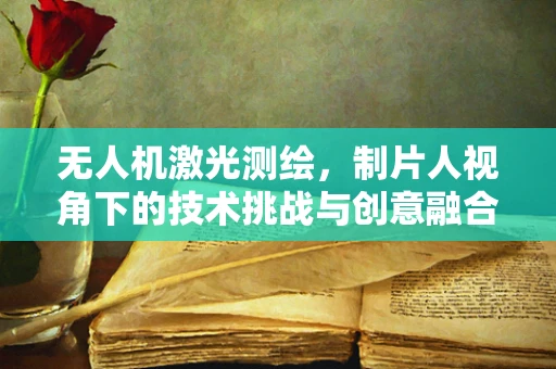 无人机激光测绘，制片人视角下的技术挑战与创意融合