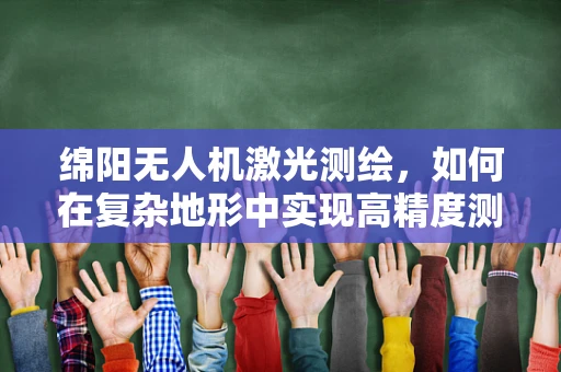 绵阳无人机激光测绘，如何在复杂地形中实现高精度测绘？