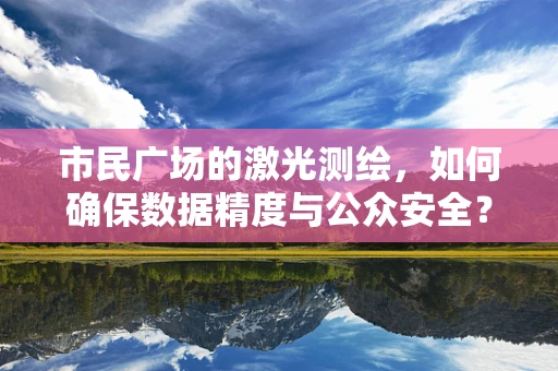 市民广场的激光测绘，如何确保数据精度与公众安全？