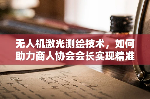 无人机激光测绘技术，如何助力商人协会会长实现精准商业决策？