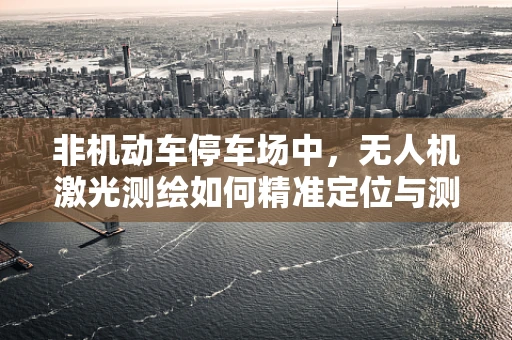 非机动车停车场中，无人机激光测绘如何精准定位与测量？