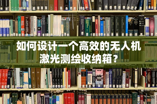 如何设计一个高效的无人机激光测绘收纳箱？