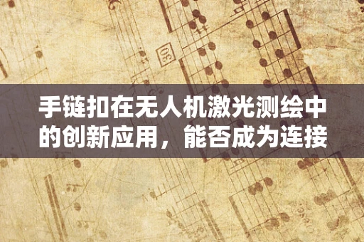 手链扣在无人机激光测绘中的创新应用，能否成为连接精准测绘与便携性的桥梁？