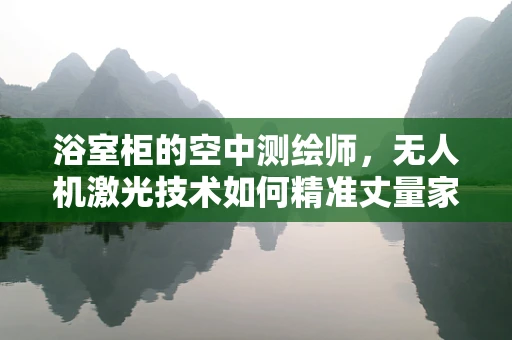 浴室柜的空中测绘师，无人机激光技术如何精准丈量家居空间？
