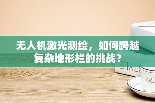 无人机激光测绘，如何跨越复杂地形栏的挑战？