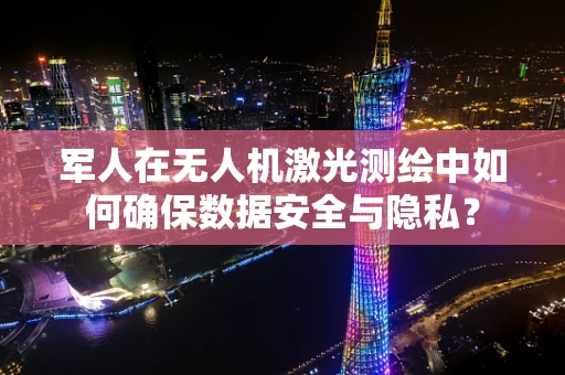 军人在无人机激光测绘中如何确保数据安全与隐私？