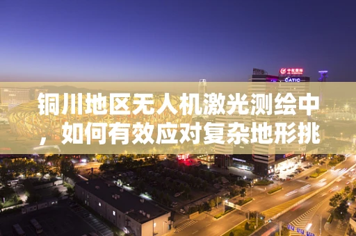 铜川地区无人机激光测绘中，如何有效应对复杂地形挑战？