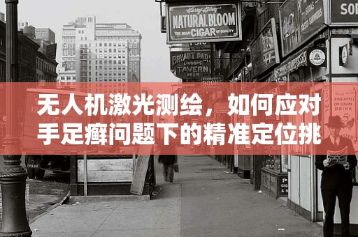 无人机激光测绘，如何应对手足癣问题下的精准定位挑战？