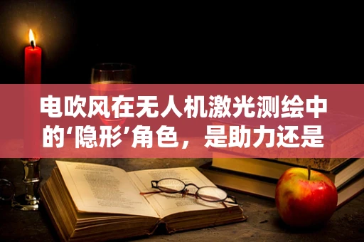 电吹风在无人机激光测绘中的‘隐形’角色，是助力还是阻力？