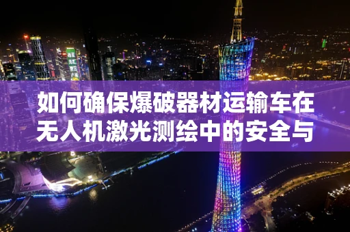 如何确保爆破器材运输车在无人机激光测绘中的安全与精度？