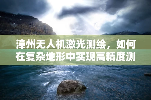 漳州无人机激光测绘，如何在复杂地形中实现高精度测绘？