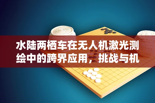 水陆两栖车在无人机激光测绘中的跨界应用，挑战与机遇？