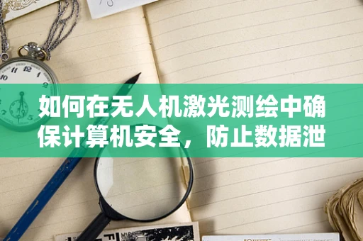 如何在无人机激光测绘中确保计算机安全，防止数据泄露？