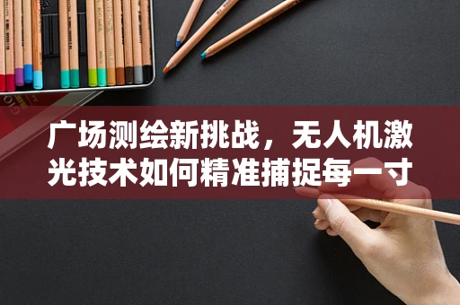 广场测绘新挑战，无人机激光技术如何精准捕捉每一寸空间？