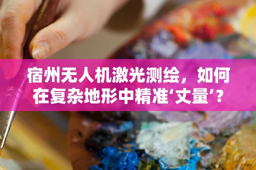 宿州无人机激光测绘，如何在复杂地形中精准‘丈量’？